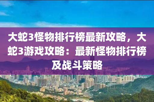 大蛇3怪物排行榜最新攻略，大蛇3游戲攻略：最新怪物排行榜及戰(zhàn)斗策略