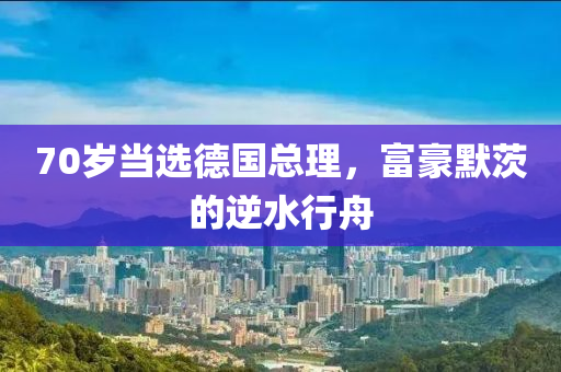 70歲當選德國總理，富豪默茨的逆水行舟