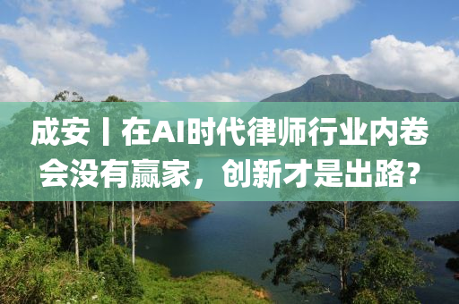 成安丨在AI時(shí)代律師行業(yè)內(nèi)卷會(huì)沒有贏家，創(chuàng)新才是出路？