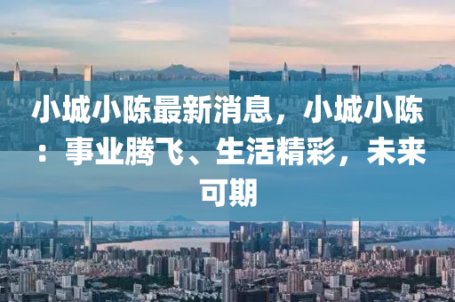 小城小陳最新消息，小城小陳：事業(yè)騰飛、生活精彩，未來可期