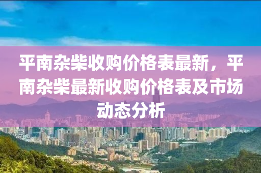 平南雜柴收購價(jià)格表最新，平南雜柴最新收購價(jià)格表及市場動(dòng)態(tài)分析