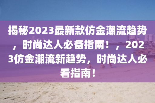 揭秘2023最新款仿金潮流趨勢，時(shí)尚達(dá)人必備指南！，2023仿金潮流新趨勢，時(shí)尚達(dá)人必看指南！