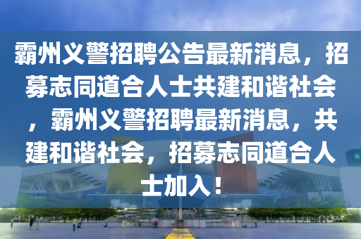 霸州義警招聘公告最新消息，招募志同道合人士共建和諧社會(huì)，霸州義警招聘最新消息，共建和諧社會(huì)，招募志同道合人士加入！