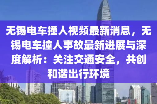 無(wú)錫電車撞人視頻最新消息，無(wú)錫電車撞人事故最新進(jìn)展與深度解析：關(guān)注交通安全，共創(chuàng)和諧出行環(huán)境