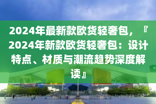 2024年最新款歐貨輕奢包，『2024年新款歐貨輕奢包：設(shè)計(jì)特點(diǎn)、材質(zhì)與潮流趨勢(shì)深度解讀』