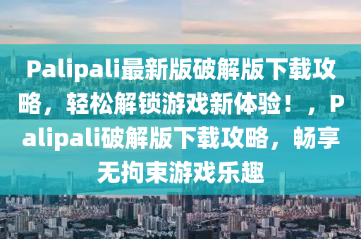 Palipali最新版破解版下載攻略，輕松解鎖游戲新體驗(yàn)！，Palipali破解版下載攻略，暢享無(wú)拘束游戲樂(lè)趣