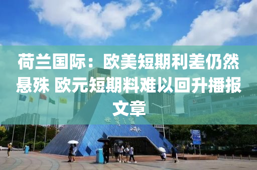 荷蘭國際：歐美短期利差仍然懸殊 歐元短期料難以回升播報文章