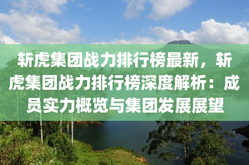 斬虎集團(tuán)戰(zhàn)力排行榜最新，斬虎集團(tuán)戰(zhàn)力排行榜深度解析：成員實(shí)力概覽與集團(tuán)發(fā)展展望