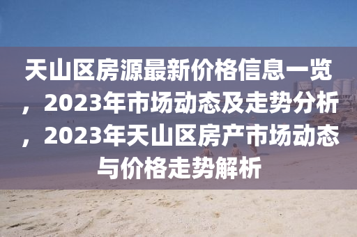 天山區(qū)房源最新價格信息一覽，2023年市場動態(tài)及走勢分析，2023年天山區(qū)房產(chǎn)市場動態(tài)與價格走勢解析