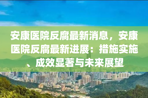 安康醫(yī)院反腐最新消息，安康醫(yī)院反腐最新進(jìn)展：措施實(shí)施、成效顯著與未來展望