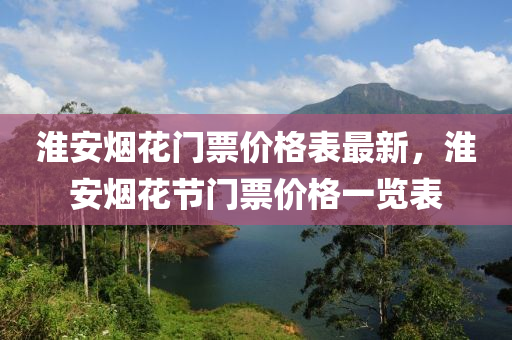 淮安煙花門票價(jià)格表最新，淮安煙花節(jié)門票價(jià)格一覽表