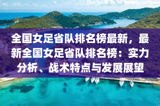 全國女足省隊排名榜最新，最新全國女足省隊排名榜：實力分析、戰(zhàn)術(shù)特點與發(fā)展展望