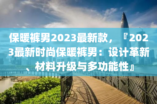 保暖褲男2023最新款，『2023最新時尚保暖褲男：設(shè)計革新、材料升級與多功能性』