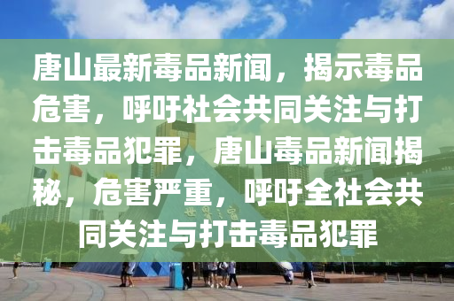 唐山最新毒品新聞，揭示毒品危害，呼吁社會共同關(guān)注與打擊毒品犯罪，唐山毒品新聞揭秘，危害嚴(yán)重，呼吁全社會共同關(guān)注與打擊毒品犯罪