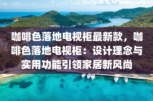 咖啡色落地電視柜最新款，咖啡色落地電視柜：設計理念與實用功能引領家居新風尚