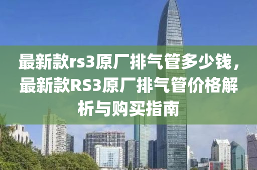 最新款rs3原廠排氣管多少錢，最新款RS3原廠排氣管價(jià)格解析與購買指南