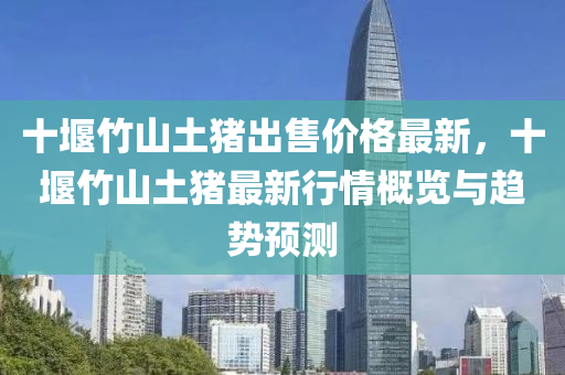 十堰竹山土豬出售價(jià)格最新，十堰竹山土豬最新行情概覽與趨勢(shì)預(yù)測(cè)