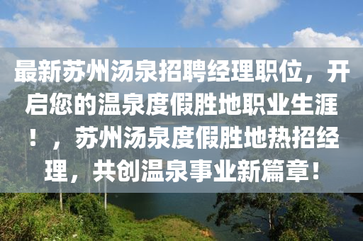 最新蘇州湯泉招聘經(jīng)理職位，開啟您的溫泉度假勝地職業(yè)生涯！，蘇州湯泉度假勝地?zé)嵴薪?jīng)理，共創(chuàng)溫泉事業(yè)新篇章！