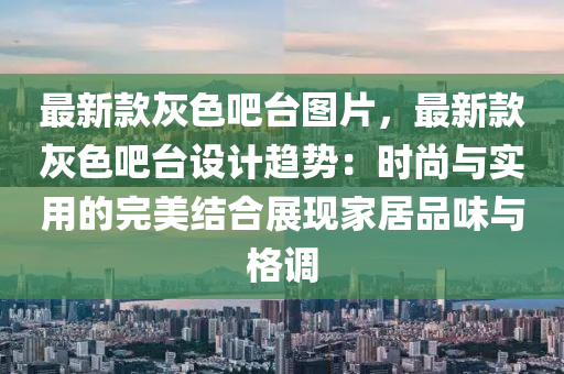 最新款灰色吧臺圖片，最新款灰色吧臺設(shè)計趨勢：時尚與實用的完美結(jié)合展現(xiàn)家居品味與格調(diào)