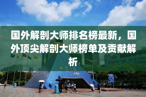 國(guó)外解剖大師排名榜最新，國(guó)外頂尖解剖大師榜單及貢獻(xiàn)解析