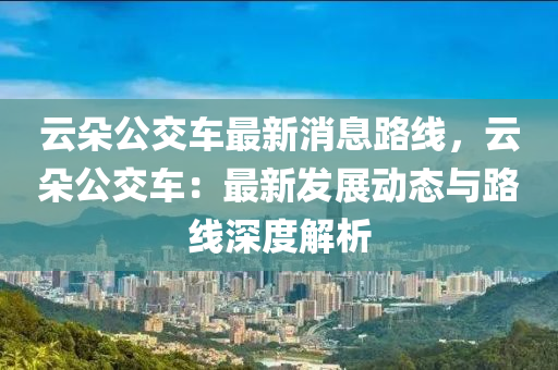 云朵公交車最新消息路線，云朵公交車：最新發(fā)展動態(tài)與路線深度解析