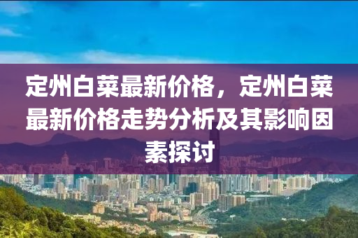 定州白菜最新價格，定州白菜最新價格走勢分析及其影響因素探討