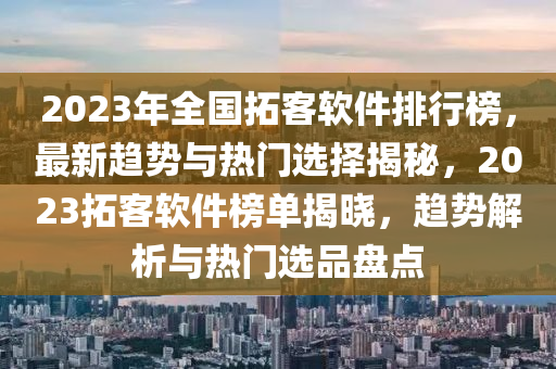 2023年全國(guó)拓客軟件排行榜，最新趨勢(shì)與熱門(mén)選擇揭秘，2023拓客軟件榜單揭曉，趨勢(shì)解析與熱門(mén)選品盤(pán)點(diǎn)