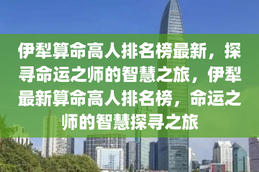 伊犁算命高人排名榜最新，探尋命運之師的智慧之旅，伊犁最新算命高人排名榜，命運之師的智慧探尋之旅