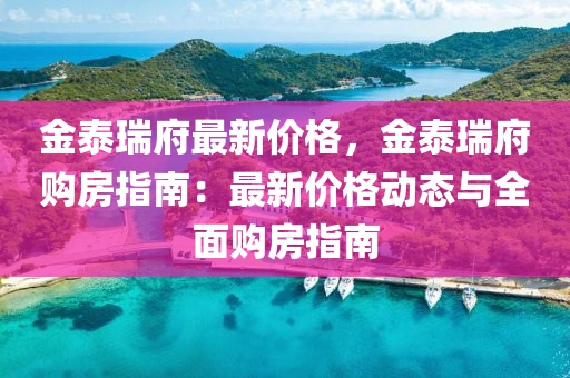 金泰瑞府最新價格，金泰瑞府購房指南：最新價格動態(tài)與全面購房指南