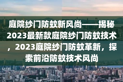 庭院紗門防蚊新風尚——揭秘2023最新款庭院紗門防蚊技術，2023庭院紗門防蚊革新，探索前沿防蚊技術風尚