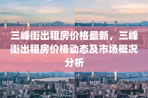 三峰街出租房價格最新，三峰街出租房價格動態(tài)及市場概況分析