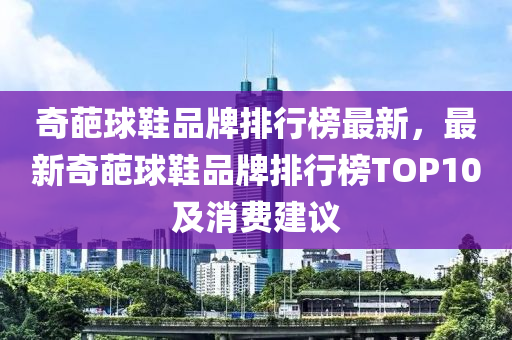 奇葩球鞋品牌排行榜最新，最新奇葩球鞋品牌排行榜TOP10及消費建議