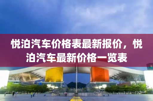 悅泊汽車價(jià)格表最新報(bào)價(jià)，悅泊汽車最新價(jià)格一覽表