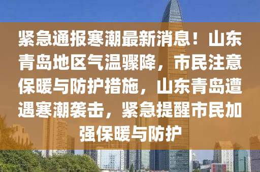 緊急通報(bào)寒潮最新消息！山東青島地區(qū)氣溫驟降，市民注意保暖與防護(hù)措施，山東青島遭遇寒潮襲擊，緊急提醒市民加強(qiáng)保暖與防護(hù)