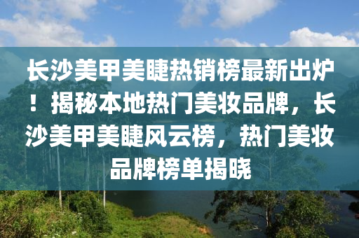 長沙美甲美睫熱銷榜最新出爐！揭秘本地?zé)衢T美妝品牌，長沙美甲美睫風(fēng)云榜，熱門美妝品牌榜單揭曉