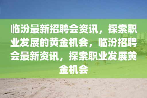 臨汾最新招聘會資訊，探索職業(yè)發(fā)展的黃金機(jī)會，臨汾招聘會最新資訊，探索職業(yè)發(fā)展黃金機(jī)會