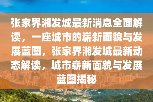 張家界湘發(fā)城最新消息全面解讀，一座城市的嶄新面貌與發(fā)展藍(lán)圖，張家界湘發(fā)城最新動態(tài)解讀，城市嶄新面貌與發(fā)展藍(lán)圖揭秘