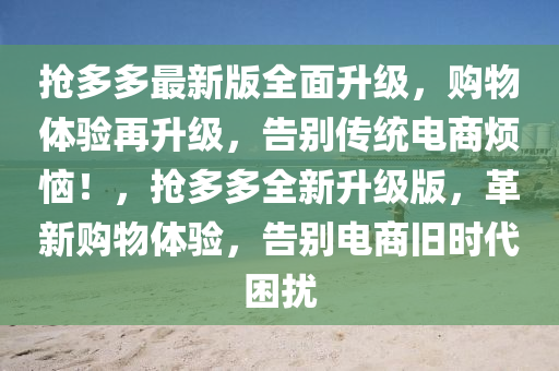 搶多多最新版全面升級，購物體驗再升級，告別傳統(tǒng)電商煩惱！，搶多多全新升級版，革新購物體驗，告別電商舊時代困擾