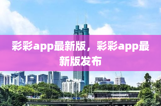 彩彩app最新版，彩彩app最新版發(fā)布