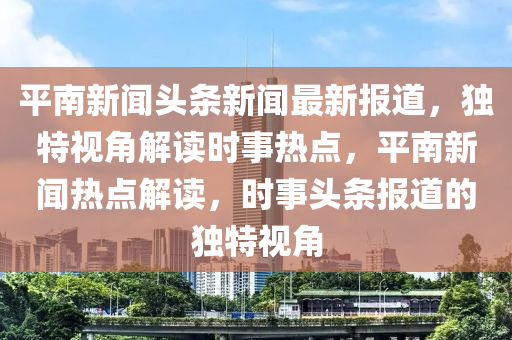 平南新聞頭條新聞最新報道，獨特視角解讀時事熱點，平南新聞熱點解讀，時事頭條報道的獨特視角