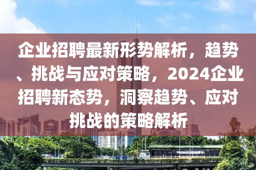 企業(yè)招聘最新形勢(shì)解析，趨勢(shì)、挑戰(zhàn)與應(yīng)對(duì)策略，2024企業(yè)招聘新態(tài)勢(shì)，洞察趨勢(shì)、應(yīng)對(duì)挑戰(zhàn)的策略解析