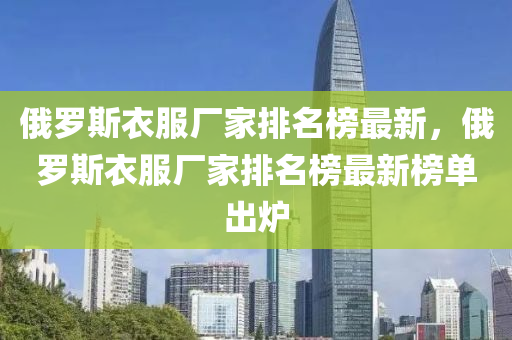 俄羅斯衣服廠家排名榜最新，俄羅斯衣服廠家排名榜最新榜單出爐