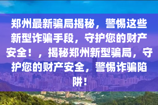 鄭州最新騙局揭秘，警惕這些新型詐騙手段，守護(hù)您的財(cái)產(chǎn)安全！，揭秘鄭州新型騙局，守護(hù)您的財(cái)產(chǎn)安全，警惕詐騙陷阱！