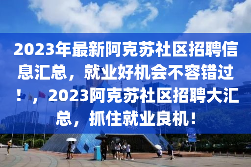 2023年最新阿克蘇社區(qū)招聘信息匯總，就業(yè)好機(jī)會不容錯過！，2023阿克蘇社區(qū)招聘大匯總，抓住就業(yè)良機(jī)！