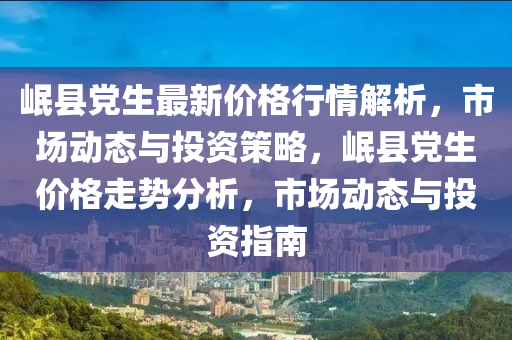 岷縣黨生最新價格行情解析，市場動態(tài)與投資策略，岷縣黨生價格走勢分析，市場動態(tài)與投資指南