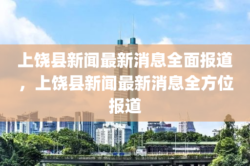 上饒縣新聞最新消息全面報道，上饒縣新聞最新消息全方位報道