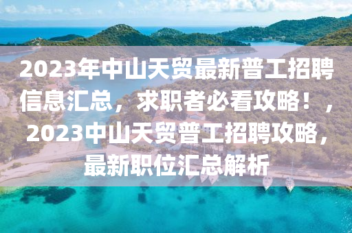 2023年中山天貿(mào)最新普工招聘信息匯總，求職者必看攻略！，2023中山天貿(mào)普工招聘攻略，最新職位匯總解析