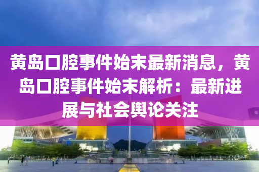 黃島口腔事件始末最新消息，黃島口腔事件始末解析：最新進(jìn)展與社會(huì)輿論關(guān)注