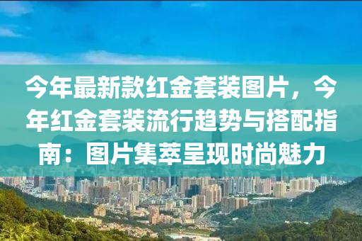 今年最新款紅金套裝圖片，今年紅金套裝流行趨勢與搭配指南：圖片集萃呈現(xiàn)時尚魅力