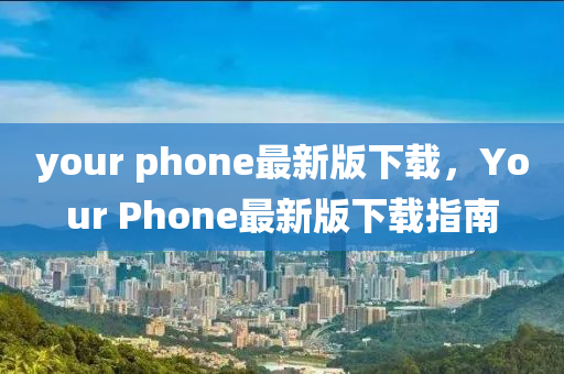 your phone最新版下載，Your Phone最新版下載指南